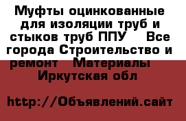 Муфты оцинкованные для изоляции труб и стыков труб ППУ. - Все города Строительство и ремонт » Материалы   . Иркутская обл.